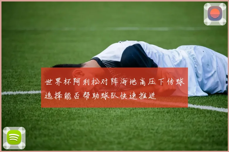 世界杯阿利松对阵海地高压下传球选择能否帮助球队快速推进