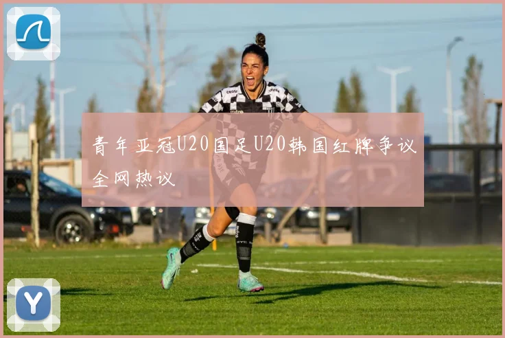 青年亚冠U20国足U20韩国红牌争议全网热议
