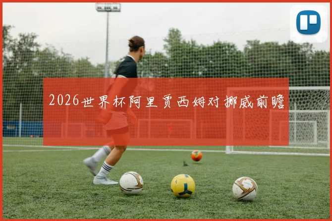 2026世界杯阿里贾西姆对挪威前瞻