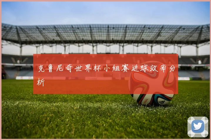 克鲁尼奇世界杯小组赛进球效率分析