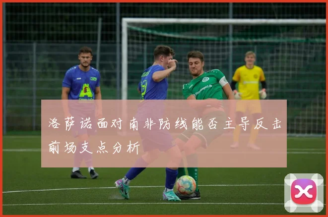 洛萨诺面对南非防线能否主导反击前场支点分析