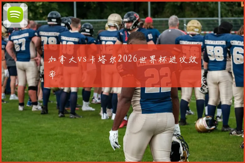 加拿大vs卡塔尔2026世界杯进攻效率