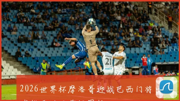 2026世界杯摩洛哥迎战巴西门将出球能否避开前场围抢