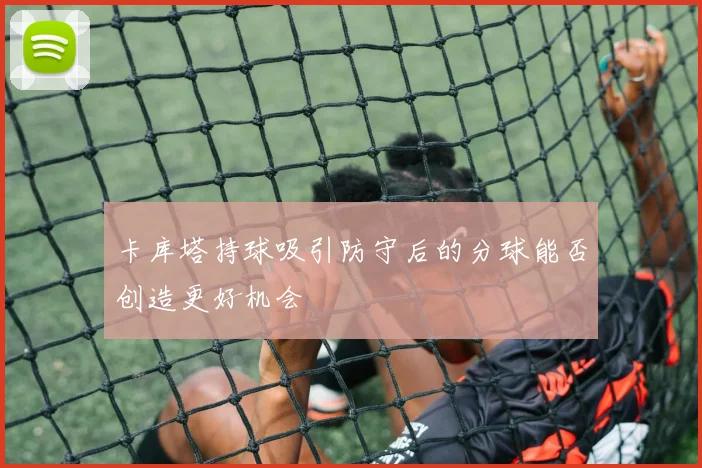 卡库塔持球吸引防守后的分球能否创造更好机会