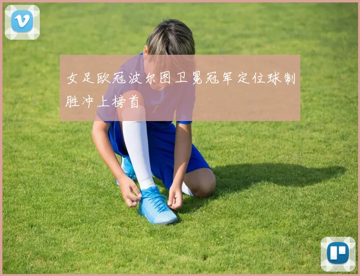 女足欧冠波尔图卫冕冠军定位球制胜冲上榜首
