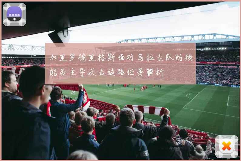 加里罗德里格斯面对乌拉圭队防线能否主导反击边路任务解析