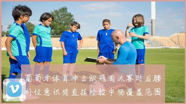 葡萄牙体育冲击欧冠淘汰赛时后腰补位意识将直接检验中场覆盖范围