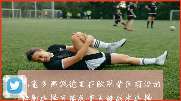 巴塞罗那佩德里在欧冠禁区前沿的传射选择可能改变关键战术选择
