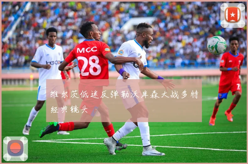 维尔茨低迷反弹勒沃库森大战多特经典镜头