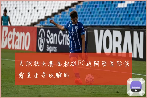 美职联决赛洛杉矶FC迈阿密国际伤愈复出争议瞬间