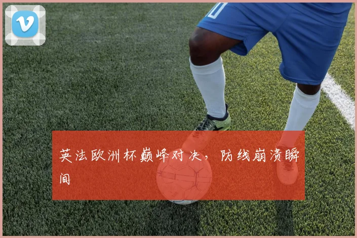 英法欧洲杯巅峰对决，防线崩溃瞬间