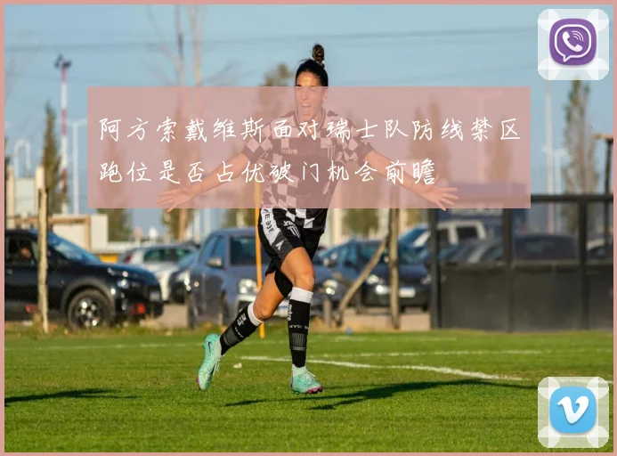 阿方索戴维斯面对瑞士队防线禁区跑位是否占优破门机会前瞻