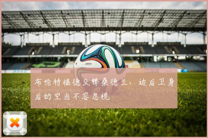 布伦特福德交锋桑德兰,边后卫身后的空当不容忽视