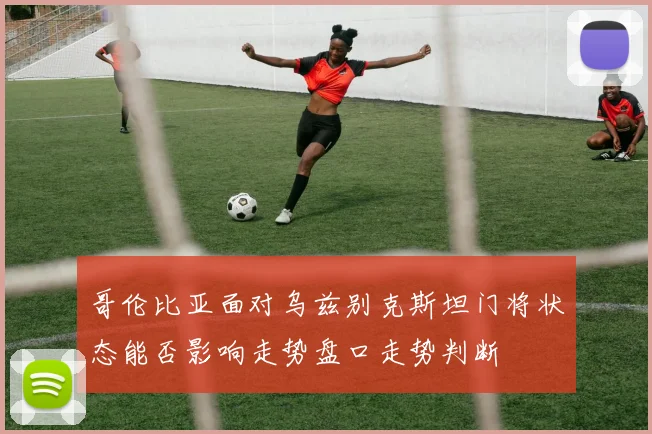 哥伦比亚面对乌兹别克斯坦门将状态能否影响走势盘口走势判断