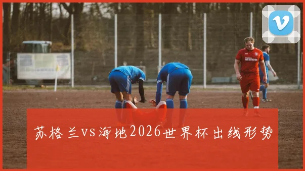 苏格兰vs海地2026世界杯出线形势