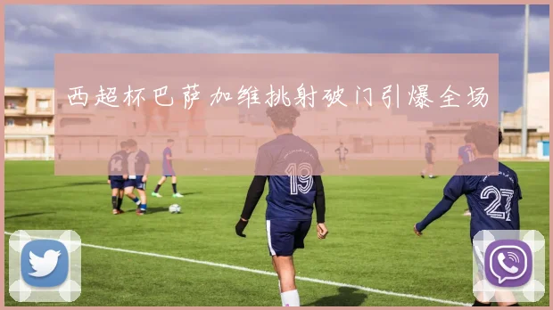 西超杯巴萨加维挑射破门引爆全场