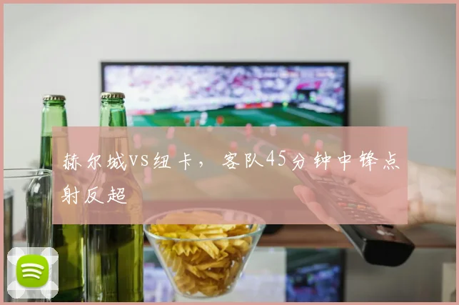 赫尔城vs纽卡,客队45分钟中锋点射反超