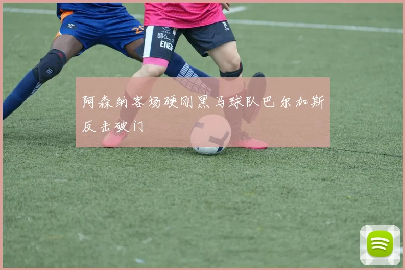 阿森纳客场硬刚黑马球队巴尔加斯反击破门