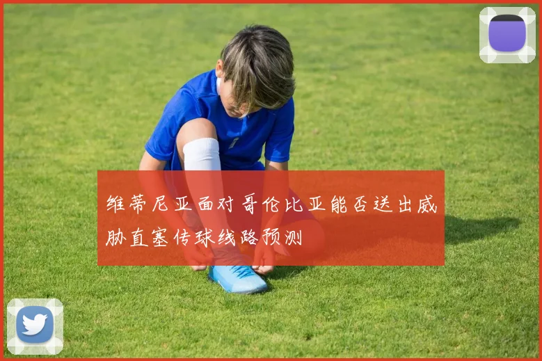 维蒂尼亚面对哥伦比亚能否送出威胁直塞传球线路预测