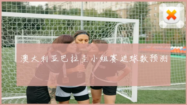 澳大利亚巴拉圭小组赛进球数预测