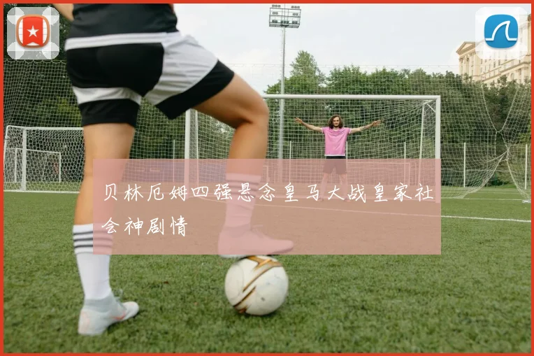 贝林厄姆四强悬念皇马大战皇家社会神剧情