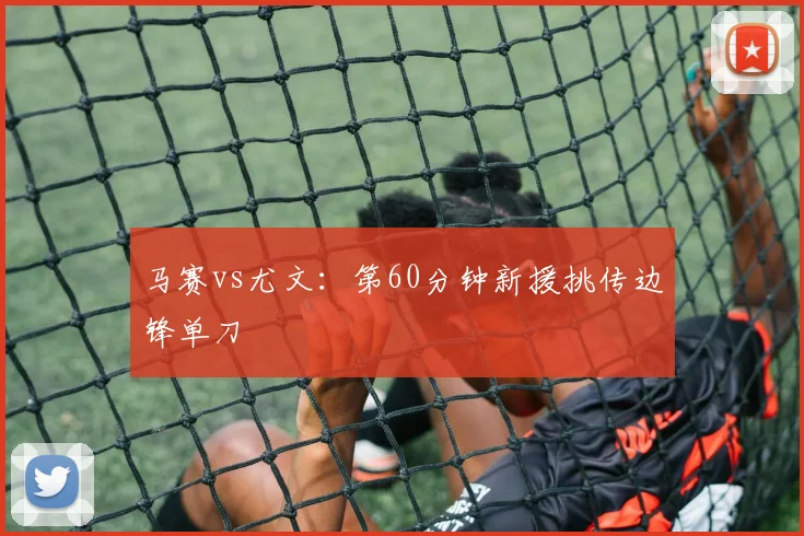 马赛vs尤文:第60分钟新援挑传边锋单刀