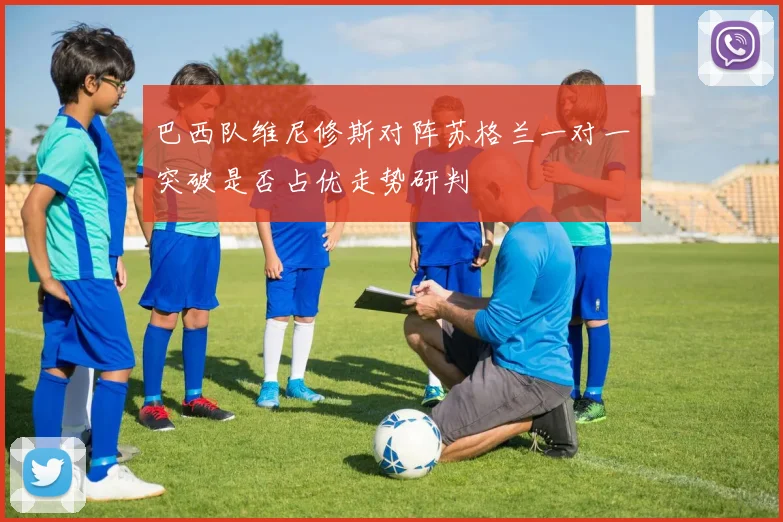 巴西队维尼修斯对阵苏格兰一对一突破是否占优走势研判