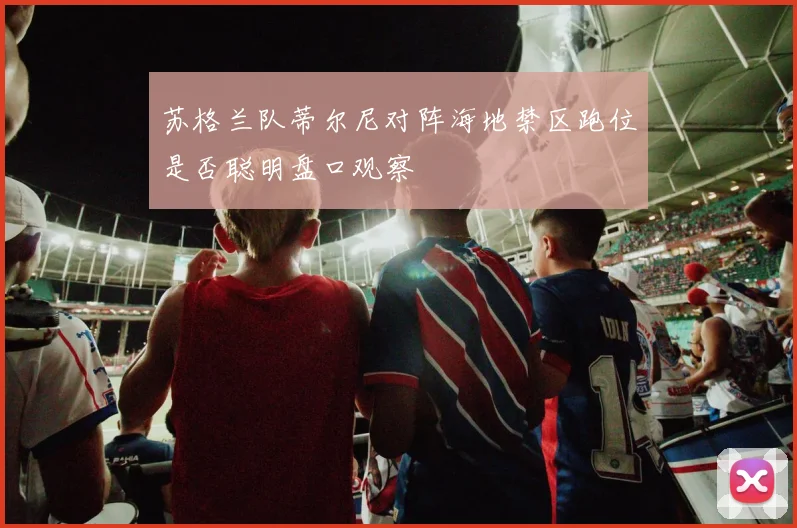苏格兰队蒂尔尼对阵海地禁区跑位是否聪明盘口观察