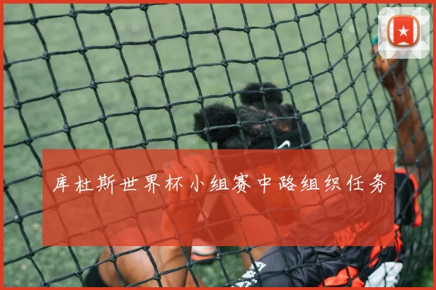 库杜斯世界杯小组赛中路组织任务