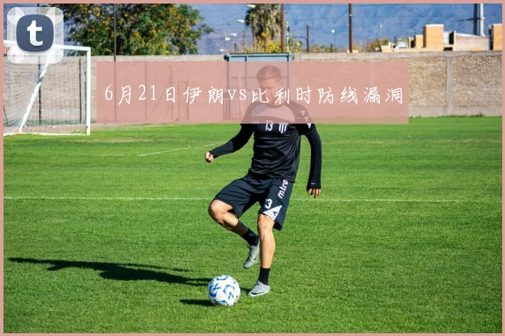 6月21日伊朗vs比利时防线漏洞