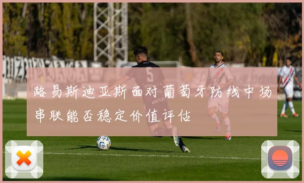 路易斯迪亚斯面对葡萄牙防线中场串联能否稳定价值评估