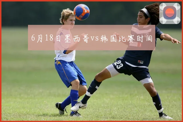 6月18日墨西哥vs韩国比赛时间