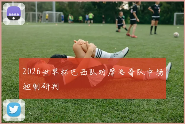 2026世界杯巴西队对摩洛哥队中场控制研判